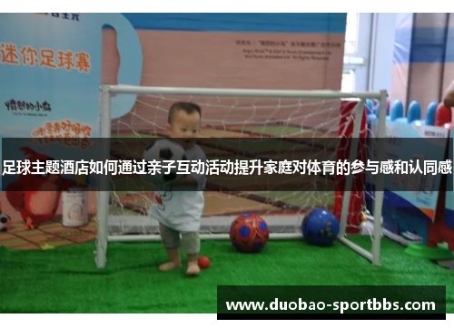 足球主题酒店如何通过亲子互动活动提升家庭对体育的参与感和认同感
